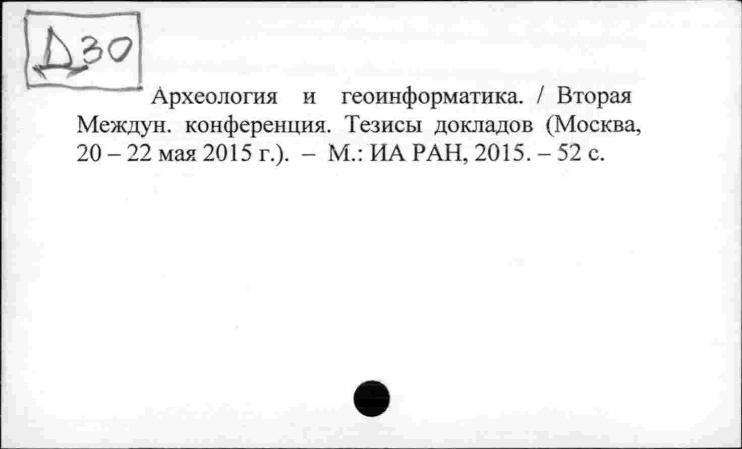 ﻿' Археология и геоинформатика. / Вторая Междун. конференция. Тезисы докладов (Москва, 20 - 22 мая 2015 г.). - М.: ИА РАН, 2015. - 52 с.